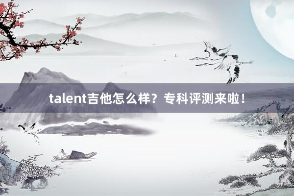 talent吉他怎么样？专科评测来啦！